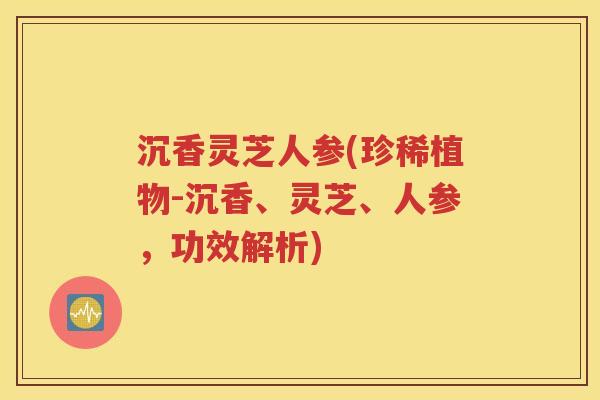 沉香灵芝人参(珍稀植物-沉香、灵芝、人参，功效解析)
