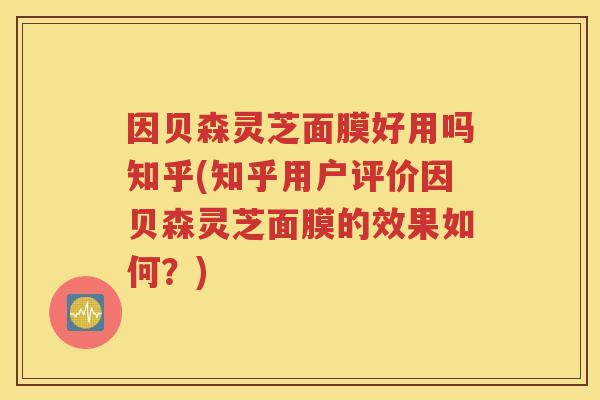 因贝森灵芝面膜好用吗知乎(知乎用户评价因贝森灵芝面膜的效果如何？)