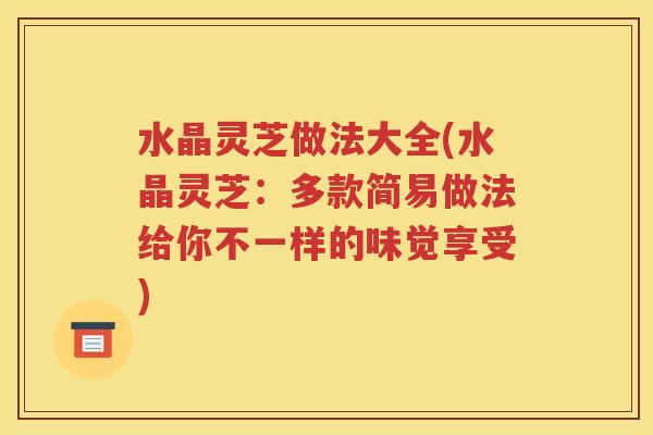 水晶灵芝做法大全(水晶灵芝：多款简易做法给你不一样的味觉享受)