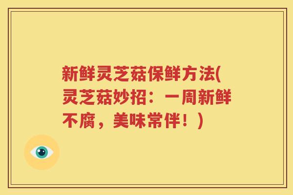 新鲜灵芝菇保鲜方法(灵芝菇妙招：一周新鲜不腐，美味常伴！)