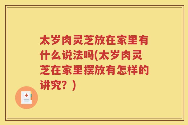 太岁肉灵芝放在家里有什么说法吗(太岁肉灵芝在家里摆放有怎样的讲究？)