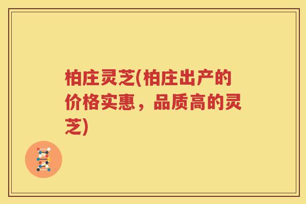 柏庄灵芝(柏庄出产的价格实惠，品质高的灵芝)