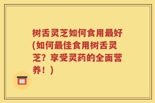 树舌灵芝如何食用最好(如何最佳食用树舌灵芝？享受灵药的全面营养！)