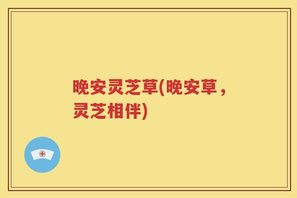 晚安灵芝草(晚安草，灵芝相伴)
