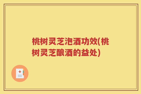桃树灵芝泡酒功效(桃树灵芝酿酒的益处)