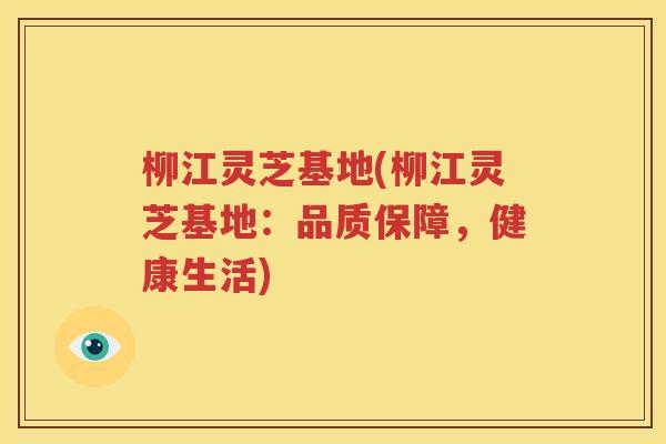 柳江灵芝基地(柳江灵芝基地：品质保障，健康生活)