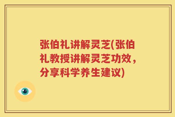 张伯礼讲解灵芝(张伯礼教授讲解灵芝功效，分享科学养生建议)