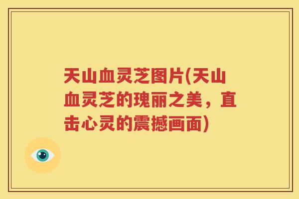 天山血灵芝图片(天山血灵芝的瑰丽之美，直击心灵的震撼画面)