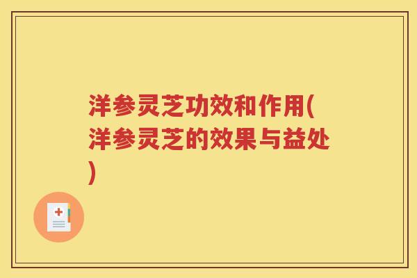 洋参灵芝功效和作用(洋参灵芝的效果与益处)