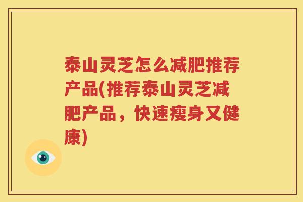 泰山灵芝怎么减肥推荐产品(推荐泰山灵芝减肥产品，快速瘦身又健康)