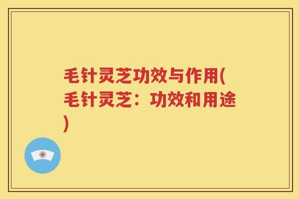 毛针灵芝功效与作用(毛针灵芝：功效和用途)