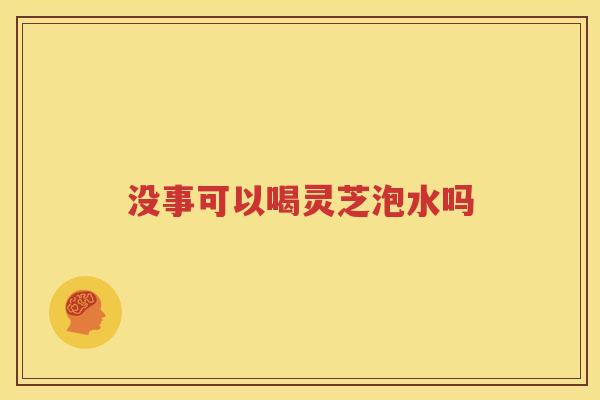 没事可以喝灵芝泡水吗