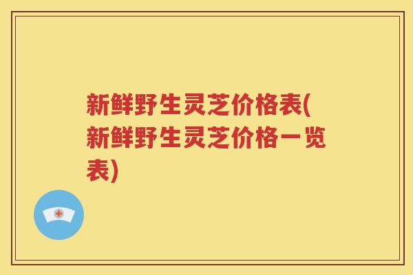 新鲜野生灵芝价格表(新鲜野生灵芝价格一览表)
