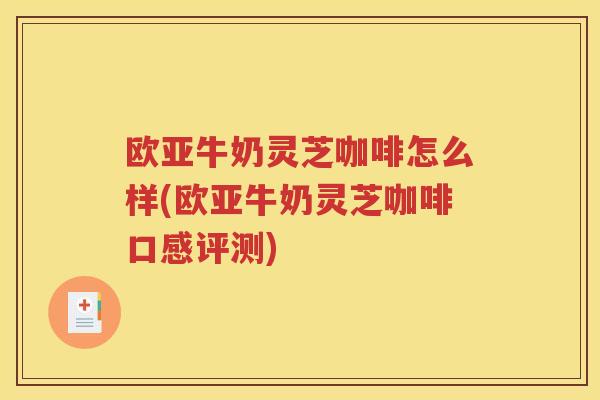 欧亚牛奶灵芝咖啡怎么样(欧亚牛奶灵芝咖啡口感评测)