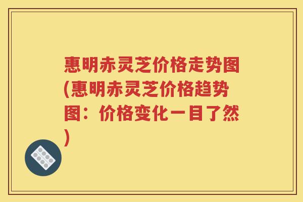 惠明赤灵芝价格走势图(惠明赤灵芝价格趋势图：价格变化一目了然)