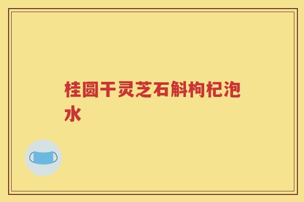 桂圆干灵芝石斛枸杞泡水