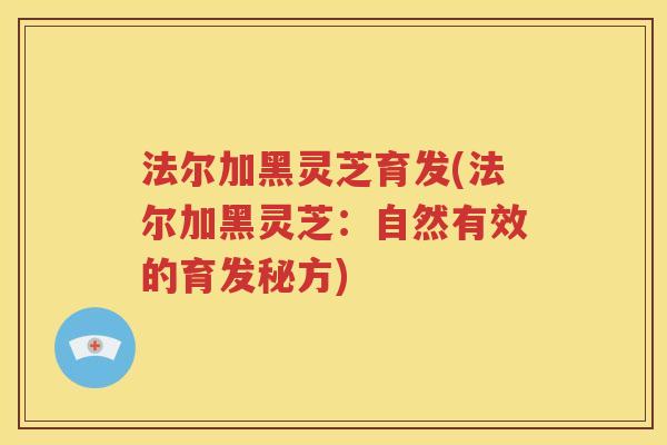 法尔加黑灵芝育发(法尔加黑灵芝：自然有效的育发秘方)