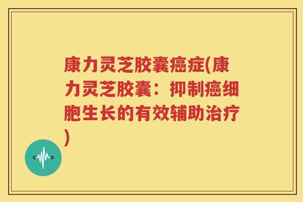 康力灵芝胶囊癌症(康力灵芝胶囊：抑制癌细胞生长的有效辅助治疗)