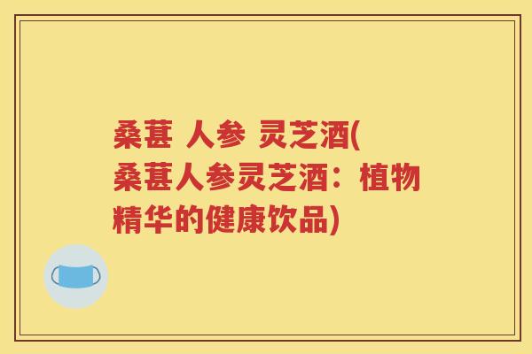 桑葚 人参 灵芝酒(桑葚人参灵芝酒：植物精华的健康饮品)