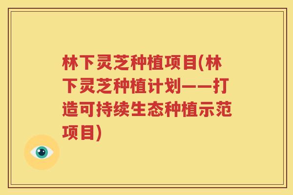 林下灵芝种植项目(林下灵芝种植计划——打造可持续生态种植示范项目)