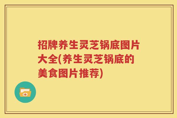 招牌养生灵芝锅底图片大全(养生灵芝锅底的美食图片推荐)