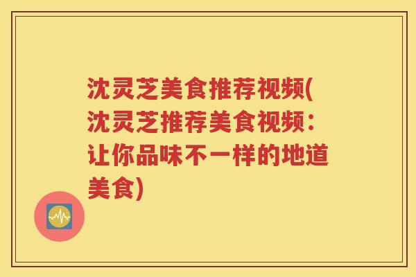 沈灵芝美食推荐视频(沈灵芝推荐美食视频：让你品味不一样的地道美食)