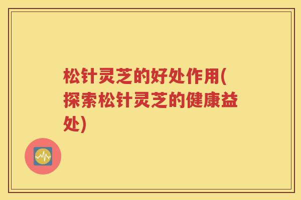 松针灵芝的好处作用(探索松针灵芝的健康益处)