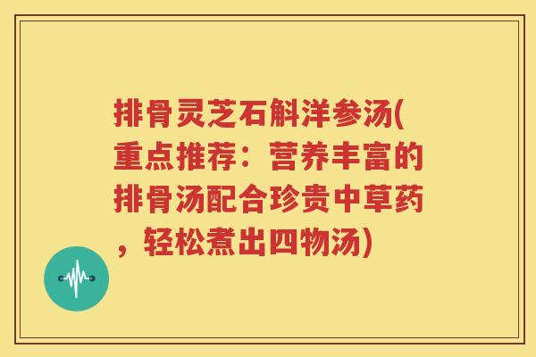 排骨灵芝石斛洋参汤(重点推荐：营养丰富的排骨汤配合珍贵中草药，轻松煮出四物汤)