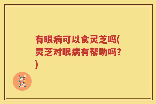 有眼病可以食灵芝吗(灵芝对眼病有帮助吗？)