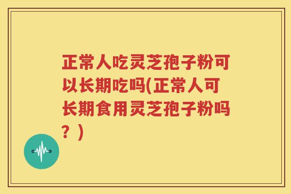 正常人吃灵芝孢子粉可以长期吃吗(正常人可长期食用灵芝孢子粉吗？)