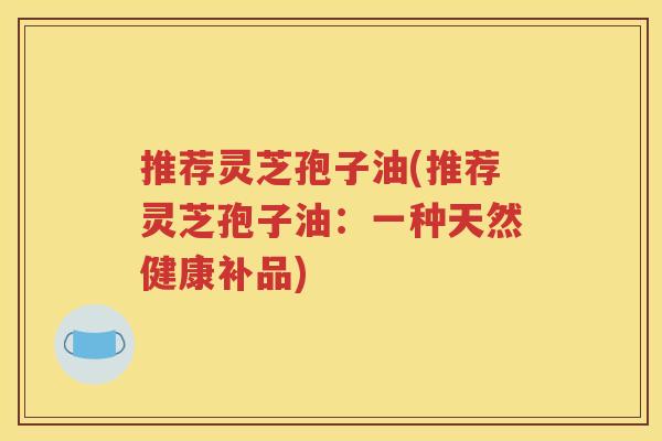 推荐灵芝孢子油(推荐灵芝孢子油：一种天然健康补品)