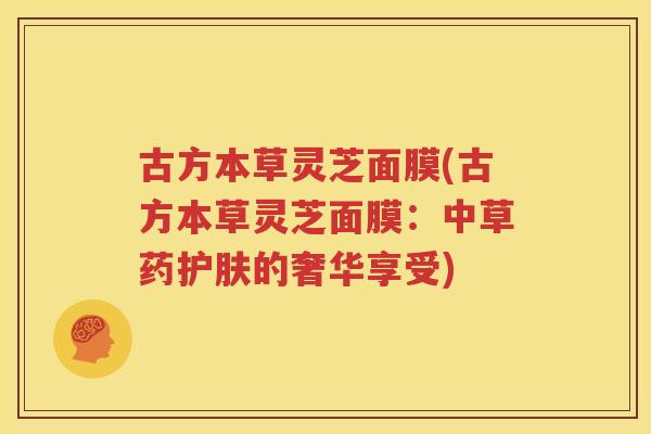 古方本草灵芝面膜(古方本草灵芝面膜：中草药护肤的奢华享受)