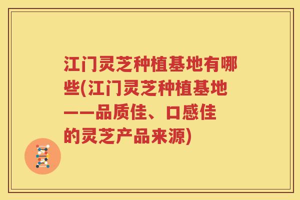 江门灵芝种植基地有哪些(江门灵芝种植基地——品质佳、口感佳 的灵芝产品来源)