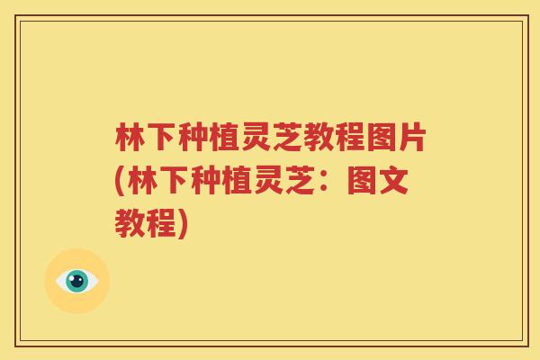 林下种植灵芝教程图片(林下种植灵芝：图文教程)