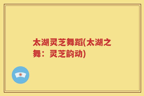 太湖灵芝舞蹈(太湖之舞：灵芝韵动)
