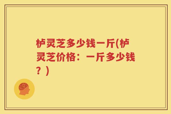 栌灵芝多少钱一斤(栌灵芝价格：一斤多少钱？)