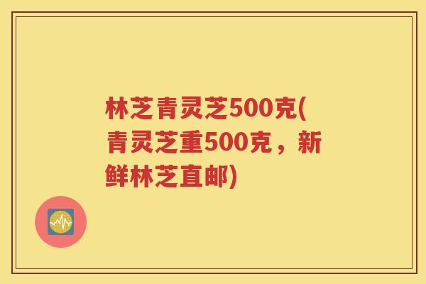 林芝青灵芝500克(青灵芝重500克，新鲜林芝直邮)