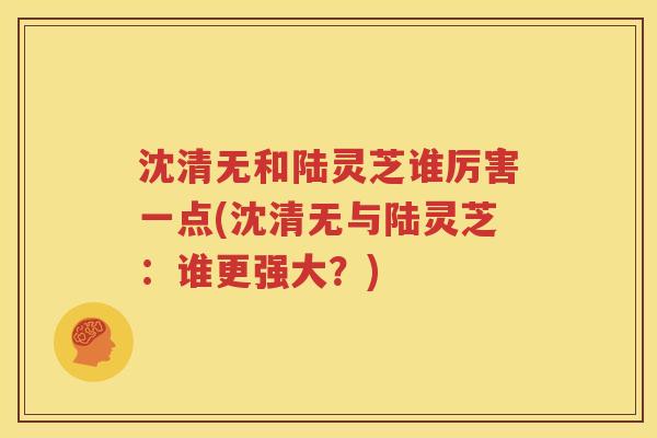 沈清无和陆灵芝谁厉害一点(沈清无与陆灵芝：谁更强大？)