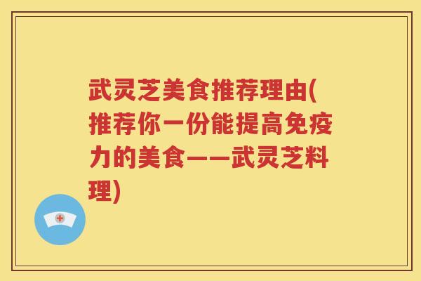 武灵芝美食推荐理由(推荐你一份能提高免疫力的美食——武灵芝料理)