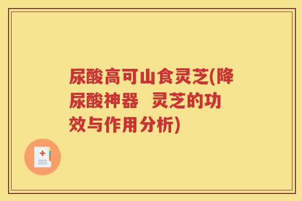 尿酸高可山食灵芝(降尿酸神器  灵芝的功效与作用分析)