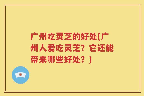 广州吃灵芝的好处(广州人爱吃灵芝？它还能带来哪些好处？)