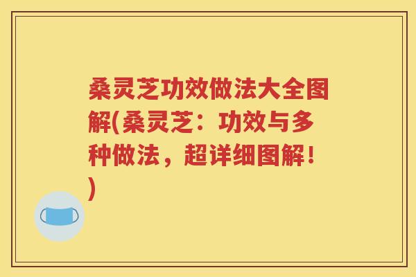 桑灵芝功效做法大全图解(桑灵芝：功效与多种做法，超详细图解！)