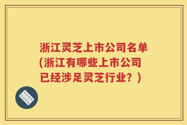 浙江灵芝上市公司名单(浙江有哪些上市公司已经涉足灵芝行业？)