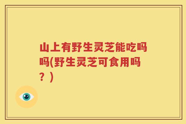 山上有野生灵芝能吃吗吗(野生灵芝可食用吗？)
