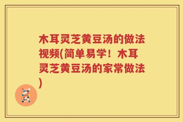木耳灵芝黄豆汤的做法视频(简单易学！木耳灵芝黄豆汤的家常做法)