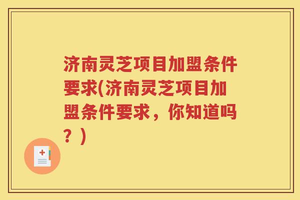 济南灵芝项目加盟条件要求(济南灵芝项目加盟条件要求，你知道吗？)