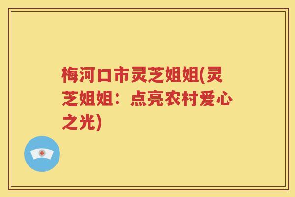 梅河口市灵芝姐姐(灵芝姐姐：点亮农村爱心之光)