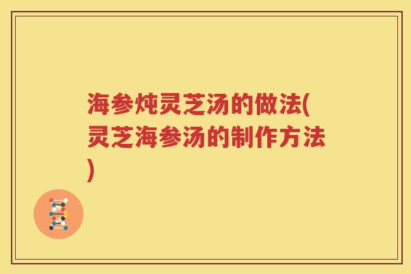海参炖灵芝汤的做法(灵芝海参汤的制作方法)