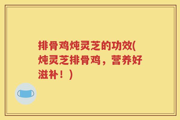 排骨鸡炖灵芝的功效(炖灵芝排骨鸡，营养好滋补！)