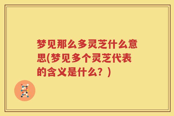 梦见那么多灵芝什么意思(梦见多个灵芝代表的含义是什么？)